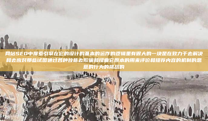 网站SEO中搜索引擎在它的设计的基本的运作的逻辑里有很大的一块是在致力于去解决和去应对那些试图通过各种故意去欺骗和扭曲它原本的用来评价和提荐内容的机制的恶意的行为的挑战的