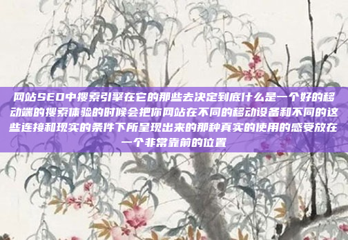 网站SEO中搜索引擎在它的那些去决定到底什么是一个好的移动端的搜索体验的时候会把你网站在不同的移动设备和不同的这些连接和现实的条件下所呈现出来的那种真实的使用的感受放在一个非常靠前的位置