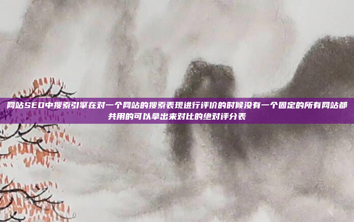 网站SEO中搜索引擎在对一个网站的搜索表现进行评价的时候没有一个固定的所有网站都共用的可以拿出来对比的绝对评分表