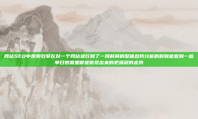 网站SEO中搜索引擎在对一个网站进行跨了一段时间的整体趋势分析的时候能看到一些单日数据里很难察觉出来的更深层的走势
