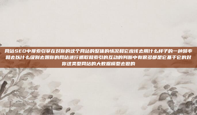 网站SEO中搜索引擎在对你的这个网站的整体的情况和它应该去用什么样子的一种频率和去以什么级别去跟你的网站进行抓取和索引的互动的判断中有很多都是它基于它的对你这类型网站的大数据模型去做的