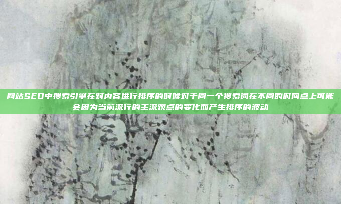 网站SEO中搜索引擎在对内容进行排序的时候对于同一个搜索词在不同的时间点上可能会因为当前流行的主流观点的变化而产生排序的波动