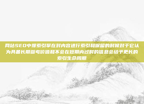 网站SEO中搜索引擎在对内容进行索引和保留的时候对于它认为具备长期参考价值和不会在短期内过时的信息会给予更长的索引生命周期