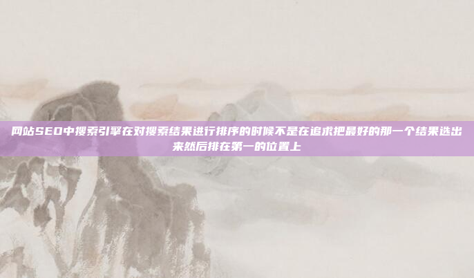 网站SEO中搜索引擎在对搜索结果进行排序的时候不是在追求把最好的那一个结果选出来然后排在第一的位置上