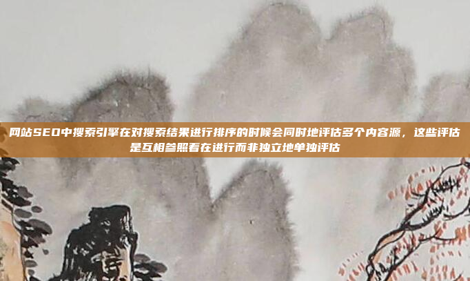 网站SEO中搜索引擎在对搜索结果进行排序的时候会同时地评估多个内容源,这些评估是互相参照着在进行而非独立地单独评估