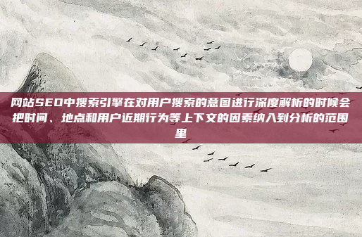 网站SEO中搜索引擎在对用户搜索的意图进行深度解析的时候会把时间、地点和用户近期行为等上下文的因素纳入到分析的范围里