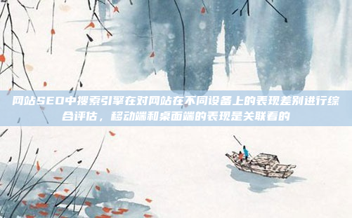 网站SEO中搜索引擎在对网站在不同设备上的表现差别进行综合评估，移动端和桌面端的表现是关联着的