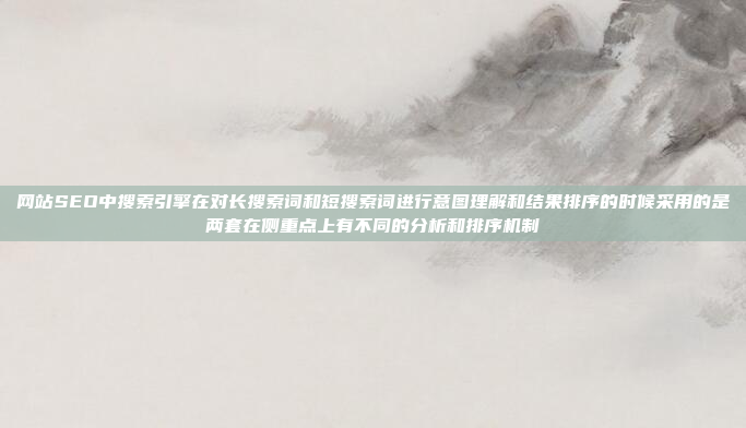 网站SEO中搜索引擎在对长搜索词和短搜索词进行意图理解和结果排序的时候采用的是两套在侧重点上有不同的分析和排序机制