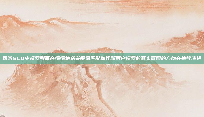 网站SEO中搜索引擎在慢慢地从关键词匹配向理解用户搜索的真实意图的方向在持续演进
