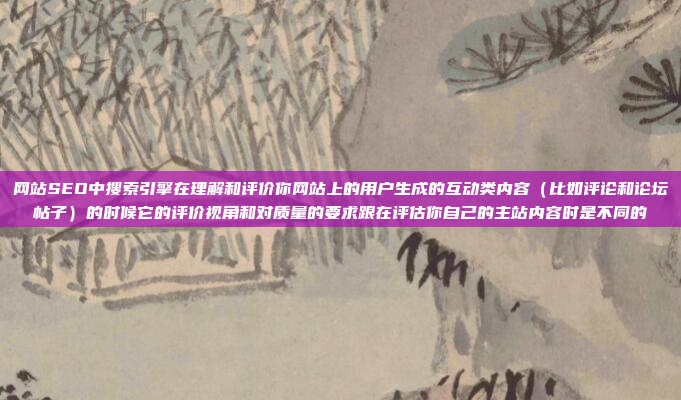 网站SEO中搜索引擎在理解和评价你网站上的用户生成的互动类内容（比如评论和论坛帖子）的时候它的评价视角和对质量的要求跟在评估你自己的主站内容时是不同的