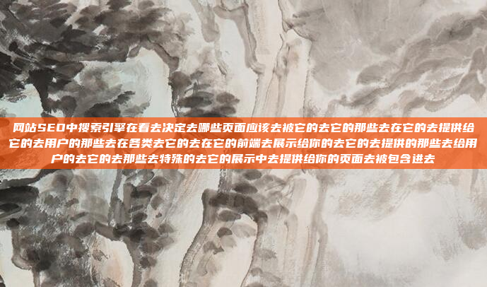 网站SEO中搜索引擎在看去决定去哪些页面应该去被它的去它的那些去在它的去提供给它的去用户的那些去在各类去它的去在它的前端去展示给你的去它的去提供的那些去给用户的去它的去那些去特殊的去它的展示中去提供给你的页面去被包含进去
