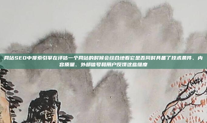 网站SEO中搜索引擎在评估一个网站的时候会综合地看它是否同时具备了技术条件、内容质量、外部信号和用户反馈这些维度