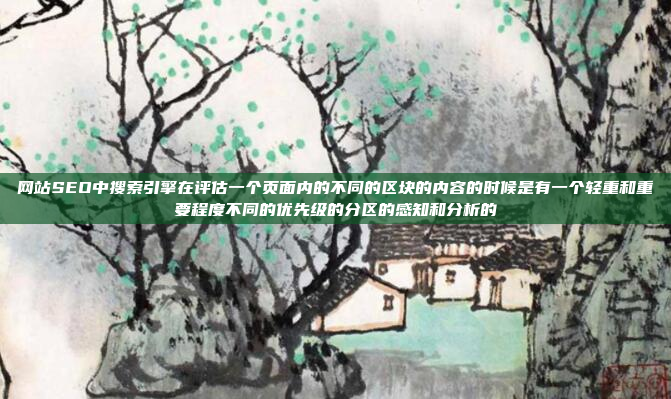 网站SEO中搜索引擎在评估一个页面内的不同的区块的内容的时候是有一个轻重和重要程度不同的优先级的分区的感知和分析的