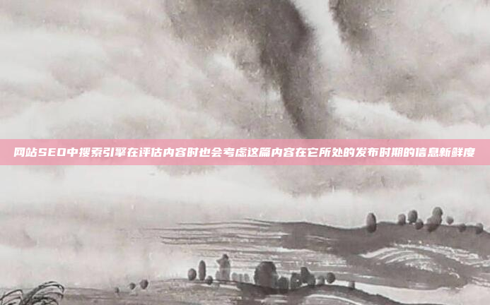 网站SEO中搜索引擎在评估内容时也会考虑这篇内容在它所处的发布时期的信息新鲜度