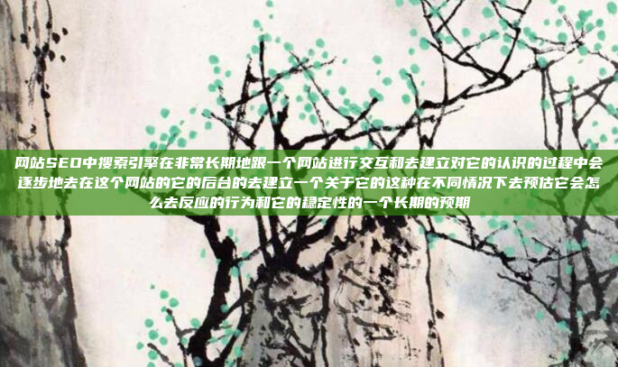 网站SEO中搜索引擎在非常长期地跟一个网站进行交互和去建立对它的认识的过程中会逐步地去在这个网站的它的后台的去建立一个关于它的这种在不同情况下去预估它会怎么去反应的行为和它的稳定性的一个长期的预期