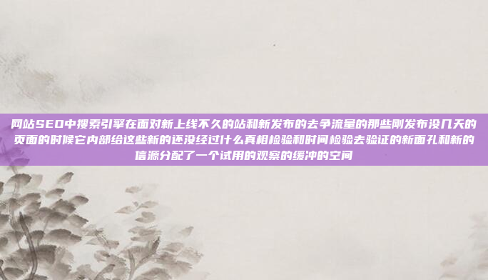 网站SEO中搜索引擎在面对新上线不久的站和新发布的去争流量的那些刚发布没几天的页面的时候它内部给这些新的还没经过什么真相检验和时间检验去验证的新面孔和新的信源分配了一个试用的观察的缓冲的空间