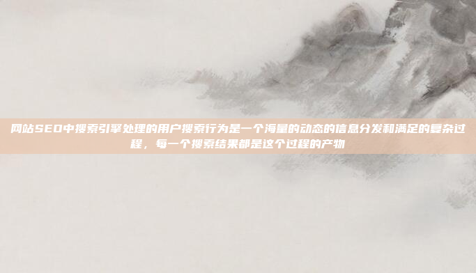 网站SEO中搜索引擎处理的用户搜索行为是一个海量的动态的信息分发和满足的复杂过程,每一个搜索结果都是这个过程的产物