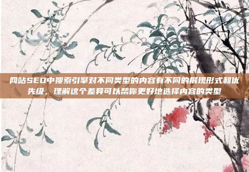 网站SEO中搜索引擎对不同类型的内容有不同的展现形式和优先级，理解这个差异可以帮你更好地选择内容的类型