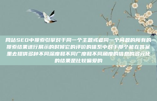 网站SEO中搜索引擎对于同一个主题或者同一个问题的所有的搜索结果进行展示的时候它的评价的体系中对于那个能在答案里去提供多种不同深度和不同广度和不同角度的信息的多元化的结果是比较偏爱的