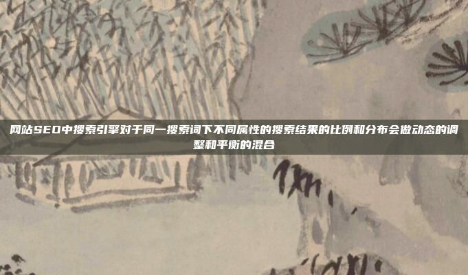 网站SEO中搜索引擎对于同一搜索词下不同属性的搜索结果的比例和分布会做动态的调整和平衡的混合