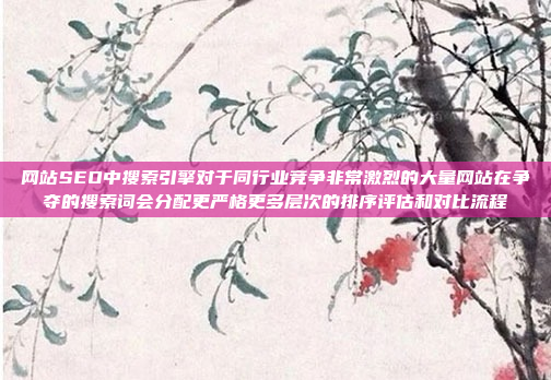 网站SEO中搜索引擎对于同行业竞争非常激烈的大量网站在争夺的搜索词会分配更严格更多层次的排序评估和对比流程