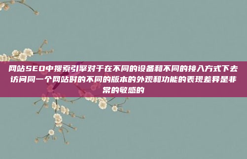网站SEO中搜索引擎对于在不同的设备和不同的接入方式下去访问同一个网站时的不同的版本的外观和功能的表现差异是非常的敏感的