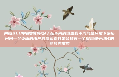 网站SEO中搜索引擎对于在不同的设备和不同网络环境下来访问同一个页面的用户的体验差异是会持有一个综合和平均化的评估态度的