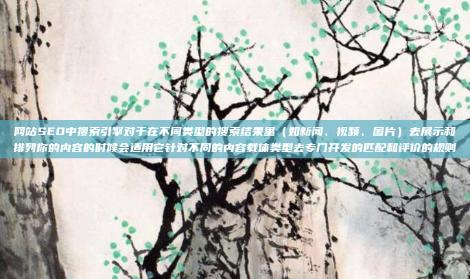 网站SEO中搜索引擎对于在不同类型的搜索结果里(如新闻、视频、图片)去展示和排列你的内容的时候会适用它针对不同的内容载体类型去专门开发的匹配和评价的规则