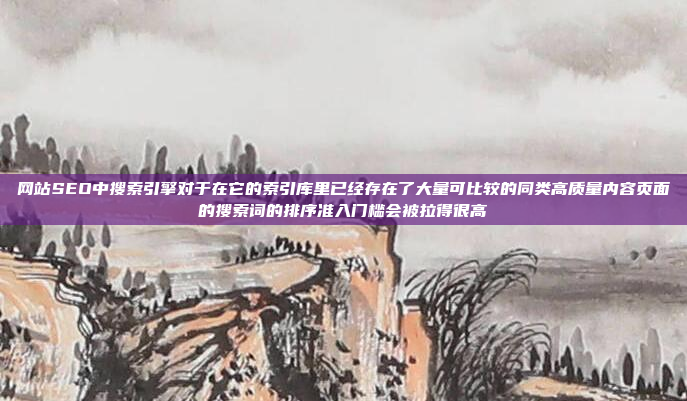 网站SEO中搜索引擎对于在它的索引库里已经存在了大量可比较的同类高质量内容页面的搜索词的排序准入门槛会被拉得很高