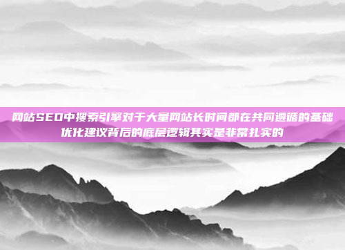 网站SEO中搜索引擎对于大量网站长时间都在共同遵循的基础优化建议背后的底层逻辑其实是非常扎实的