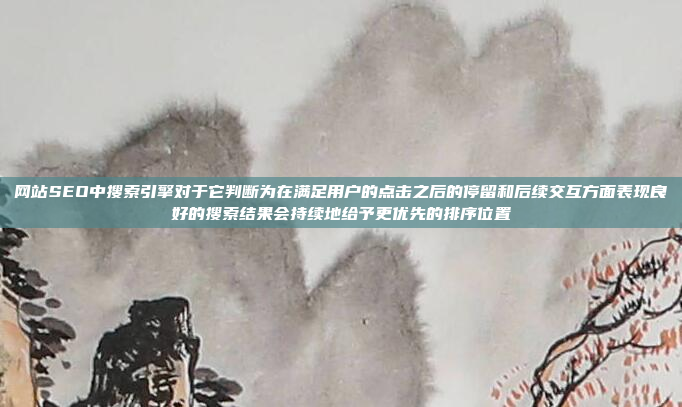 网站SEO中搜索引擎对于它判断为在满足用户的点击之后的停留和后续交互方面表现良好的搜索结果会持续地给予更优先的排序位置