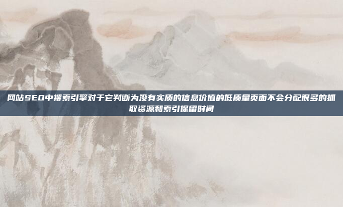 网站SEO中搜索引擎对于它判断为没有实质的信息价值的低质量页面不会分配很多的抓取资源和索引保留时间