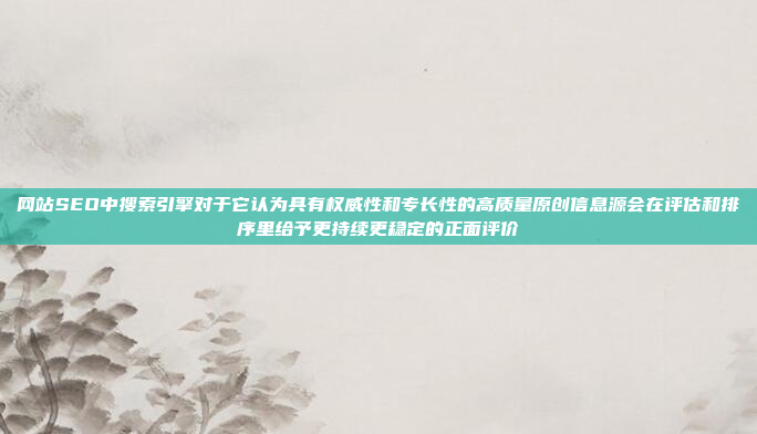 网站SEO中搜索引擎对于它认为具有权威性和专长性的高质量原创信息源会在评估和排序里给予更持续更稳定的正面评价