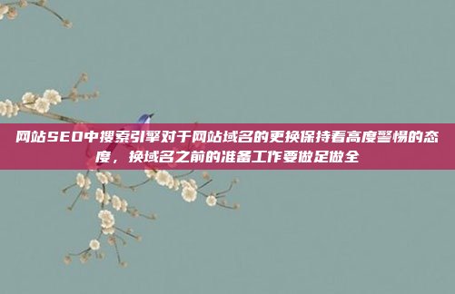 网站SEO中搜索引擎对于网站域名的更换保持着高度警惕的态度,换域名之前的准备工作要做足做全