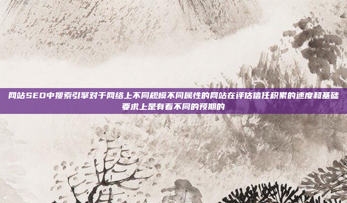 网站SEO中搜索引擎对于网络上不同规模不同属性的网站在评估信任积累的速度和基础要求上是有着不同的预期的
