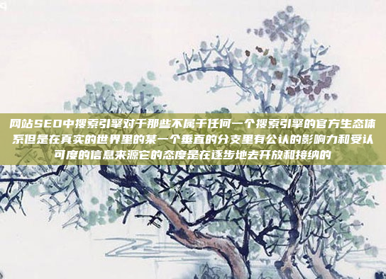 网站SEO中搜索引擎对于那些不属于任何一个搜索引擎的官方生态体系但是在真实的世界里的某一个垂直的分支里有公认的影响力和受认可度的信息来源它的态度是在逐步地去开放和接纳的