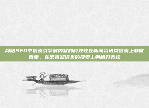 网站SEO中搜索引擎对内容的时效性在新闻资讯类搜索上非常看重,在常青知识类的搜索上则相对宽松