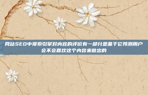 网站SEO中搜索引擎对内容的评价有一部分是基于它预测用户会不会喜欢这个内容来做出的