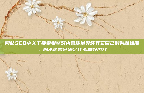 网站SEO中关于搜索引擎对内容质量好坏有它自己的判断标准,你不能替它决定什么算好内容