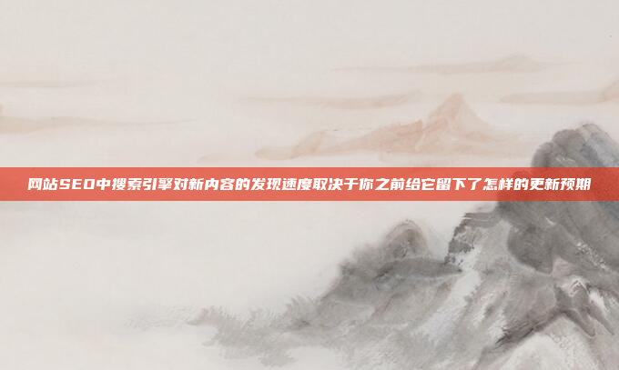 网站SEO中搜索引擎对新内容的发现速度取决于你之前给它留下了怎样的更新预期
