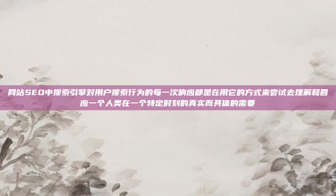 网站SEO中搜索引擎对用户搜索行为的每一次响应都是在用它的方式来尝试去理解和回应一个人类在一个特定时刻的真实而具体的需要