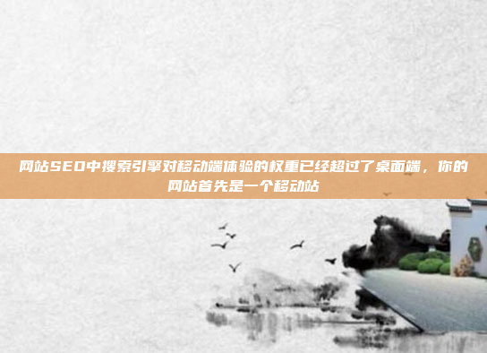 网站SEO中搜索引擎对移动端体验的权重已经超过了桌面端,你的网站首先是一个移动站