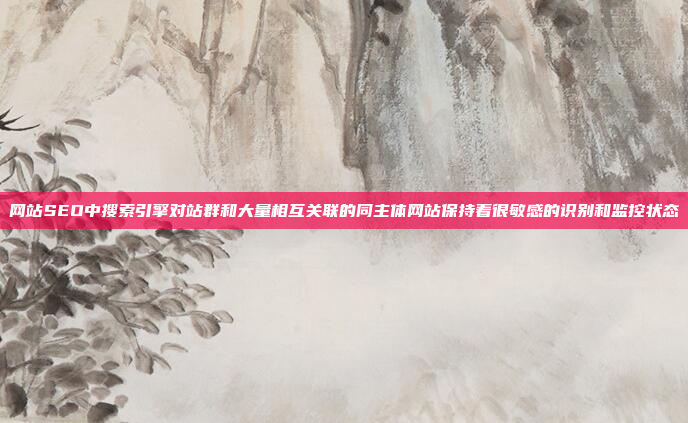 网站SEO中搜索引擎对站群和大量相互关联的同主体网站保持着很敏感的识别和监控状态