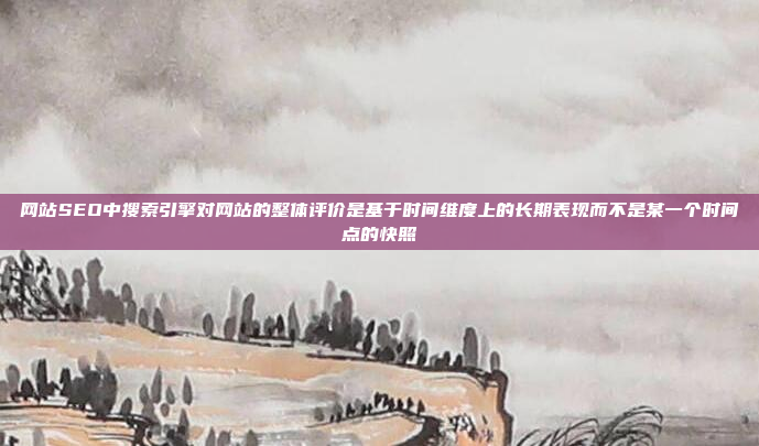 网站SEO中搜索引擎对网站的整体评价是基于时间维度上的长期表现而不是某一个时间点的快照