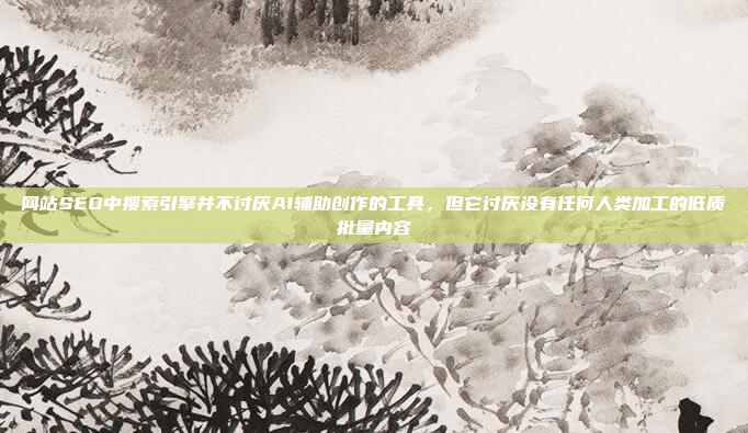网站SEO中搜索引擎并不讨厌AI辅助创作的工具,但它讨厌没有任何人类加工的低质批量内容
