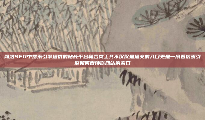 网站SEO中搜索引擎提供的站长平台和各类工具不仅仅是提交的入口更是一扇看搜索引擎如何看待你网站的窗口