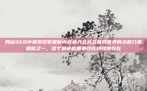 网站SEO中搜索引擎是新内容进入公共互联网世界的少数几条通路之一，这个角色的重要性在持续地存在