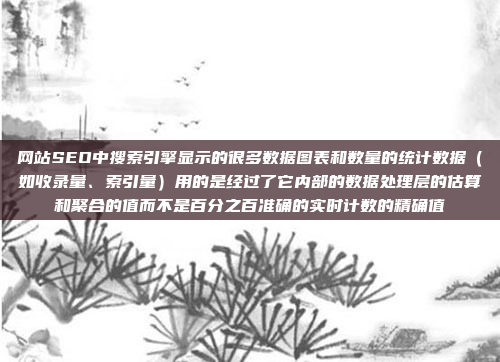 网站SEO中搜索引擎显示的很多数据图表和数量的统计数据(如收录量、索引量)用的是经过了它内部的数据处理层的估算和聚合的值而不是百分之百准确的实时计数的精确值