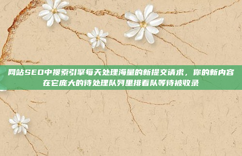 网站SEO中搜索引擎每天处理海量的新提交请求,你的新内容在它庞大的待处理队列里排着队等待被收录