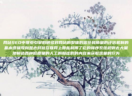 网站SEO中搜索引擎的很多对网站的整体的信任和质量的评估机制的基本逻辑导向是去对抗互联网上那些利用了它的排序系统规则去大量地制造各种低质量的人工的和虚假的内容来获取流量的行为